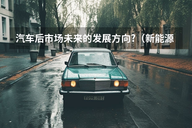 汽车后市场未来的发展方向?（新能源汽车专业前景分析？）