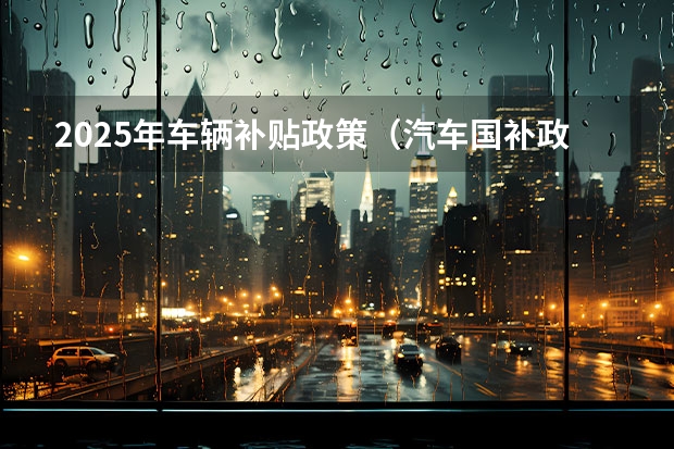 2025年车辆补贴政策（汽车国补政策）