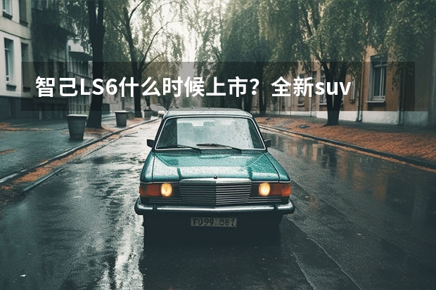 智己LS6什么时候上市？全新suv智己ls6最新消息