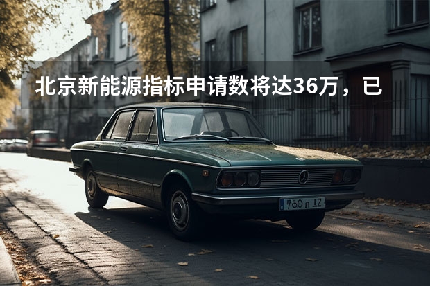 北京新能源指标申请数将达36万，已经排到2025年 2025年北京面向无车家庭定向增发4万个新能源小客车指标