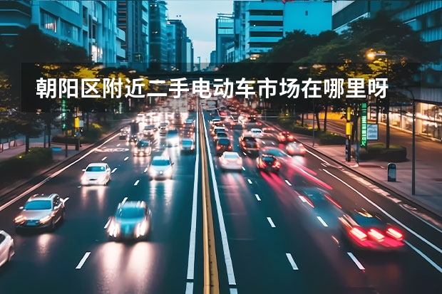 朝阳区附近二手电动车市场在哪里呀