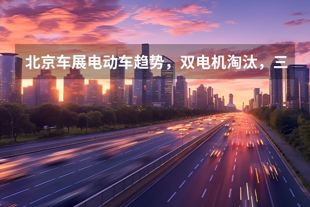 北京车展电动车趋势，双电机淘汰，三电机才有豪华资格？ 北京：2025年前氢能汽车破万辆 推交通领域能源结构低碳转型