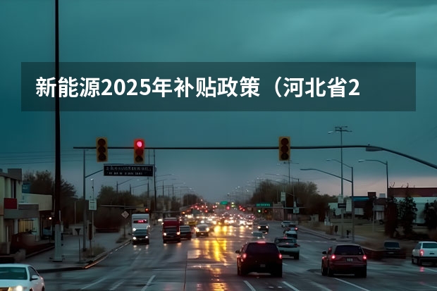 新能源2025年补贴政策（河北省2025年汽车补贴政策）