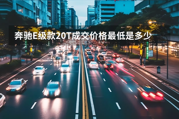 奔驰E级款2.0T成交价格最低是多少钱？