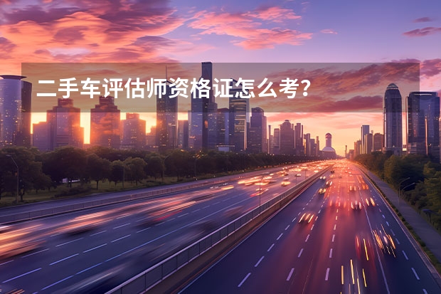 二手车评估师资格证怎么考？