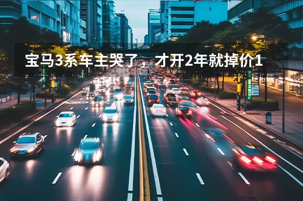 宝马3系车主哭了，才开2年就掉价10多万，网友：官降多少知道不？