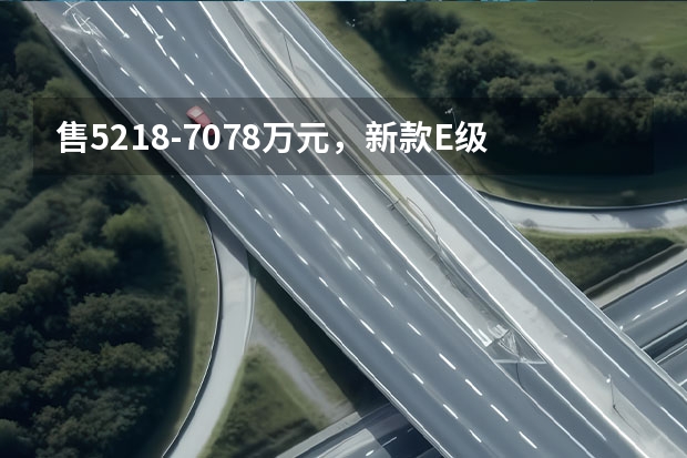 售52.18-70.78万元，新款E级轿跑/敞篷轿跑北京上市 售价52.48万元起 新款奔驰E级轿跑车/敞篷轿跑车正式上市