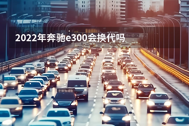2022年奔驰e300会换代吗