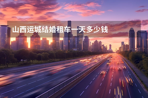 山西运城结婚租车一天多少钱