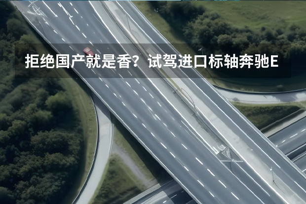 拒绝国产就是香？试驾进口标轴奔驰E300运动版（全新奔驰E级实车亮相，国产版新车将于11月上市）
