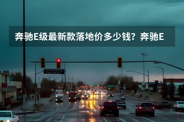 奔驰E级最新款落地价多少钱？奔驰E级买车价