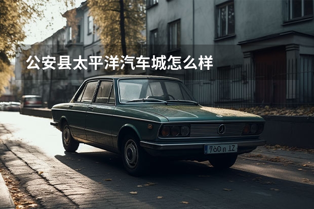 公安县太平洋汽车城怎么样