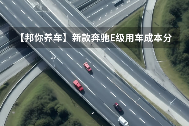 【邦你养车】新款奔驰E级用车成本分析月均花费2288元（奔驰e300l新车报价2023）