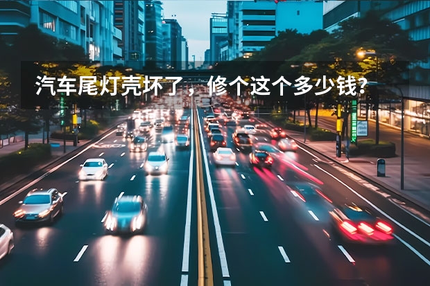 汽车尾灯壳坏了，修个这个多少钱？