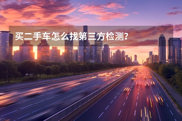 买二手车怎么找第三方检测？