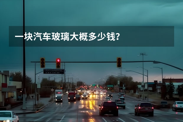 一块汽车玻璃大概多少钱？