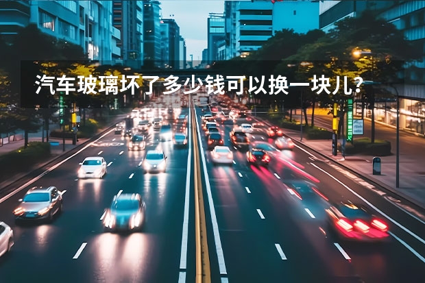 汽车玻璃坏了多少钱可以换一块儿？