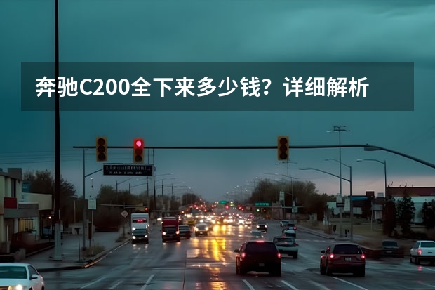 奔驰C200全下来多少钱？详细解析