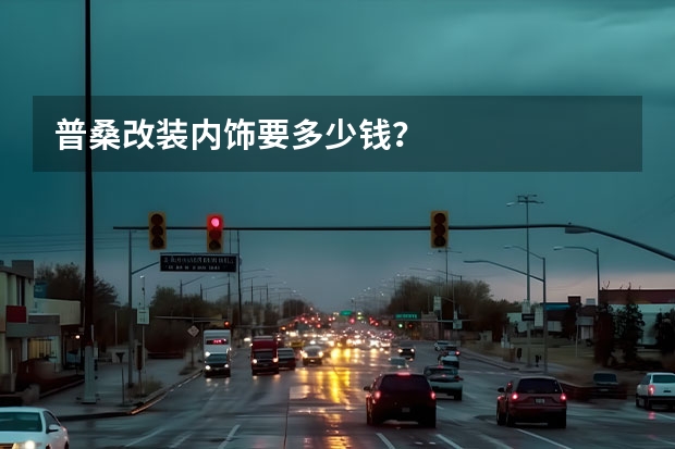 普桑改装内饰要多少钱？