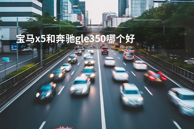 宝马x5和奔驰gle350哪个好