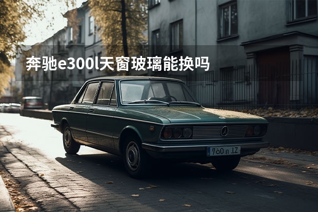 奔驰e300l天窗玻璃能换吗