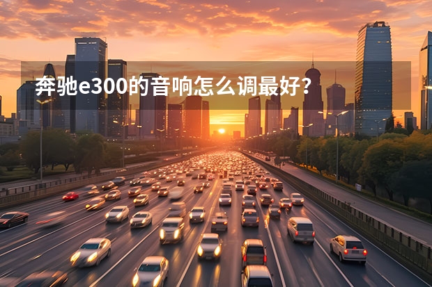 奔驰e300的音响怎么调最好？
