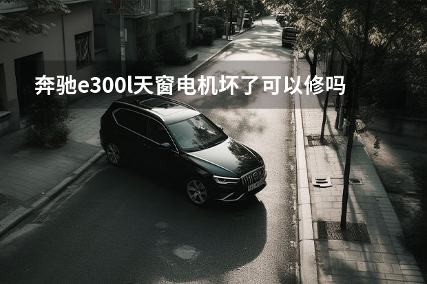 奔驰e300l天窗电机坏了可以修吗?换多少钱