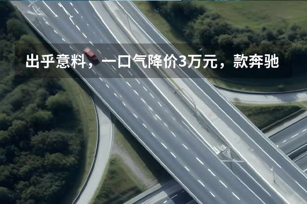 出乎意料，一口气降价3万元，款奔驰E级这是怎么了？
