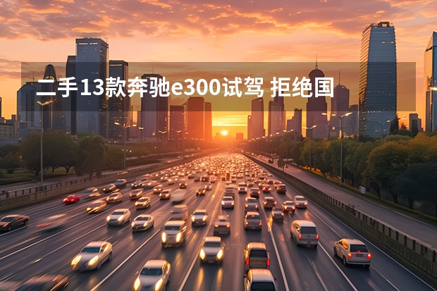 二手13款奔驰e300试驾 拒绝国产就是香？试驾进口标轴奔驰E300运动版