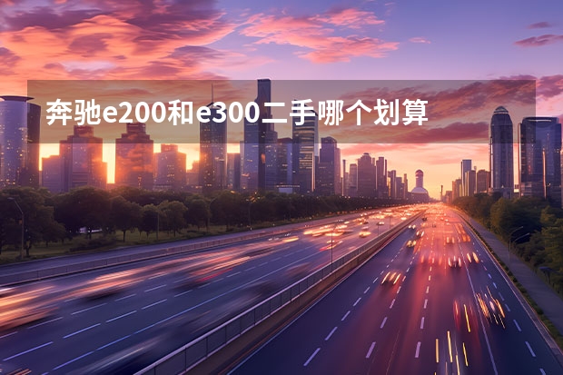 奔驰e200和e300二手哪个划算 奔驰e200l和e300l区别