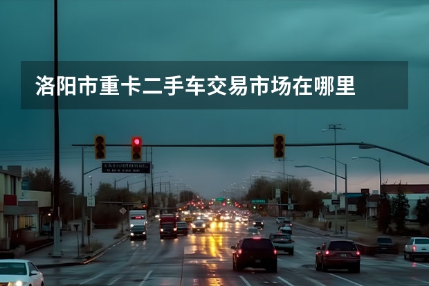 洛阳市重卡二手车交易市场在哪里