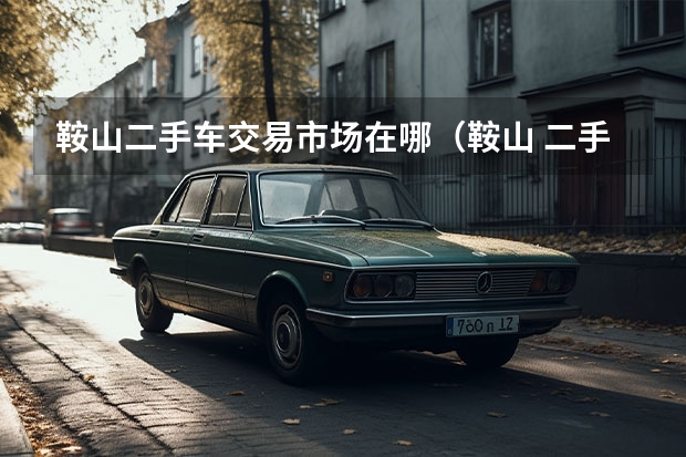 鞍山二手车交易市场在哪（鞍山 二手车市的具体位置）