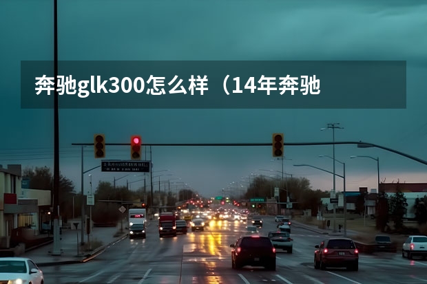 奔驰glk300怎么样（14年奔驰glk300怎么样）