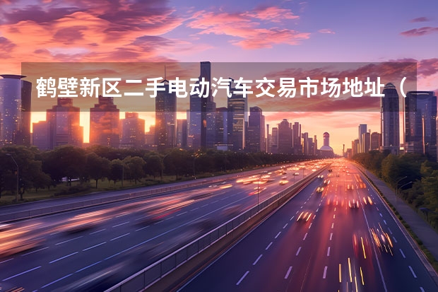 鹤壁新区二手电动汽车交易市场地址（买二手电动车在哪买）