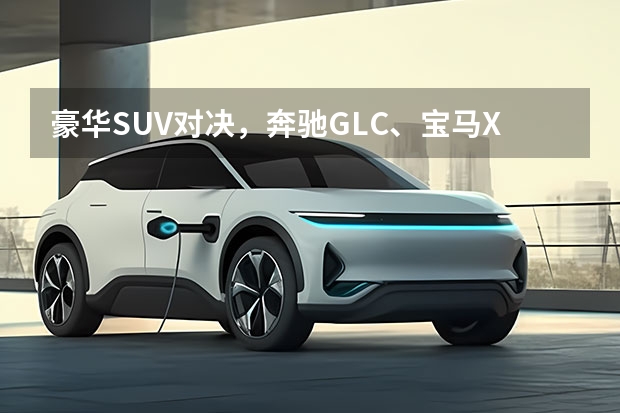 豪华SUV对决，奔驰GLC、宝马X3和奥迪Q5L该怎么选