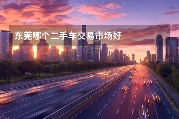 东莞哪个二手车交易市场好