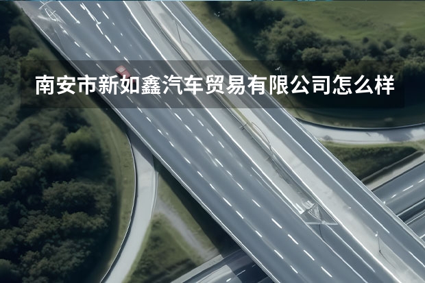 南安市新如鑫汽车贸易有限公司怎么样？