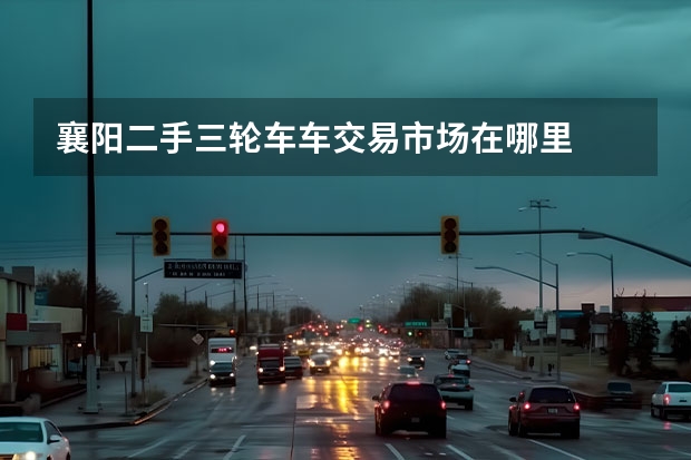 襄阳二手三轮车车交易市场在哪里