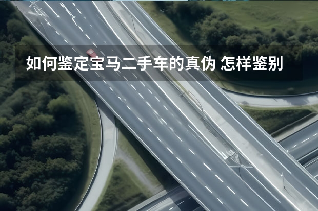 如何鉴定宝马二手车的真伪 怎样鉴别宝马x7二手车