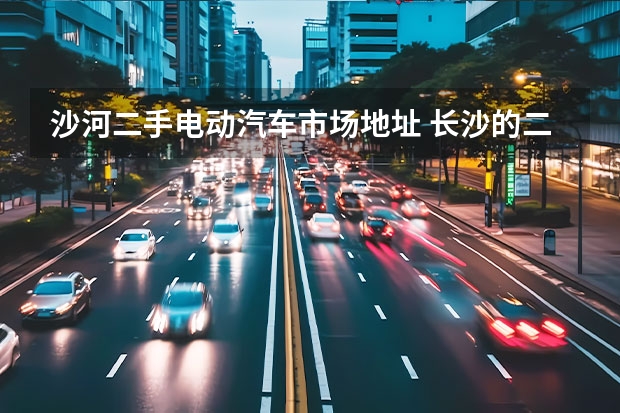 沙河二手电动汽车市场地址 长沙的二手电动车市场在那里？