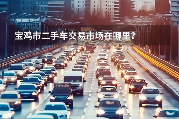 宝鸡市二手车交易市场在哪里？