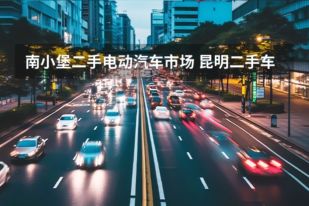 南小堡二手电动汽车市场 昆明二手车交易市场