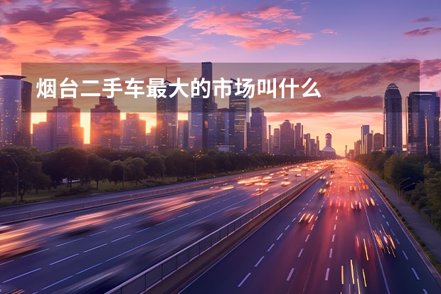 烟台二手车最大的市场叫什么
