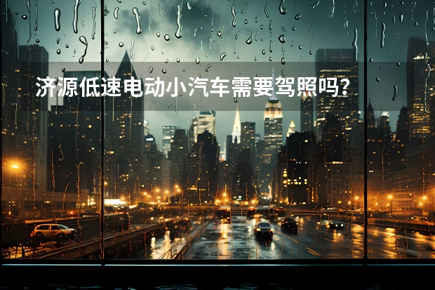济源低速电动小汽车需要驾照吗？