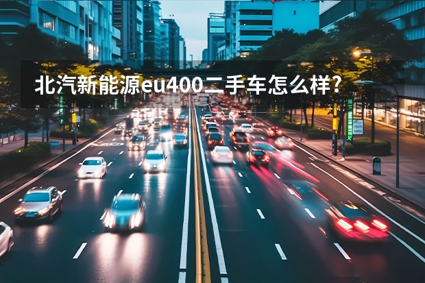 北汽新能源eu400二手车怎么样?