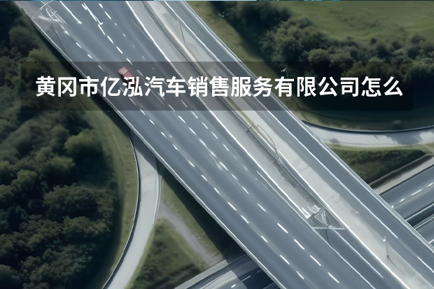 黄冈市亿泓汽车销售服务有限公司怎么样？