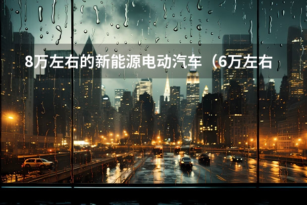 8万左右的新能源电动汽车（6万左右的新能源电动汽车——探讨价格与性能的平衡）