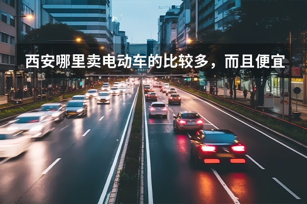 西安哪里卖电动车的比较多，而且便宜