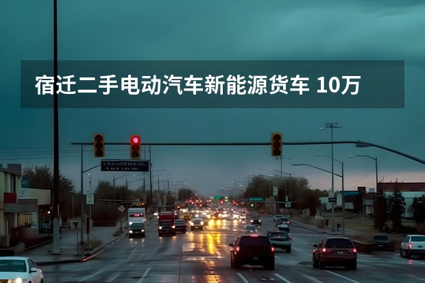 宿迁二手电动汽车新能源货车 10万左右的新能源车