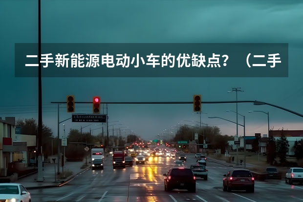 二手新能源电动小车的优缺点？（二手新能源电动汽车的优缺点？）